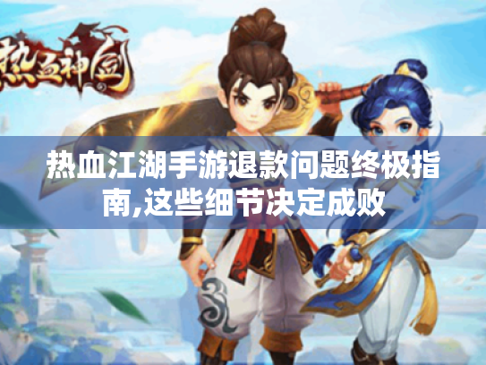 热血江湖手游退款问题终极指南,这些细节决定成败