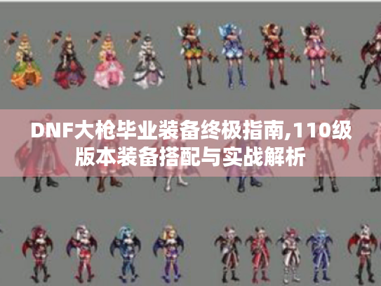 DNF大枪毕业装备终极指南,110级版本装备搭配与实战解析