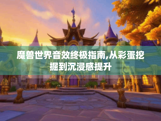 魔兽世界音效终极指南,从彩蛋挖掘到沉浸感提升