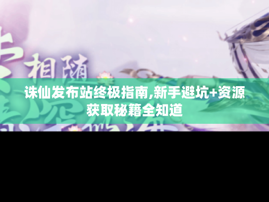 诛仙发布站终极指南,新手避坑+资源获取秘籍全知道 诛仙发布站终极指南,新手避坑+资源获取秘籍全知道