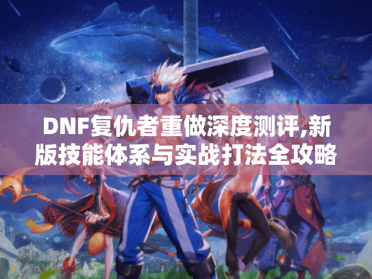 DNF复仇者重做深度测评,新版技能体系与实战打法全攻略