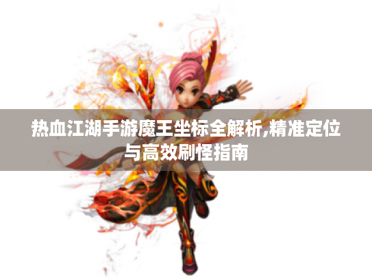 热血江湖手游魔王坐标全解析,精准定位与高效刷怪指南
