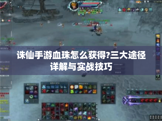 诛仙手游血珠怎么获得?三大途径详解与实战技巧 诛仙手游血珠怎么获得?三大途径详解与实战技巧