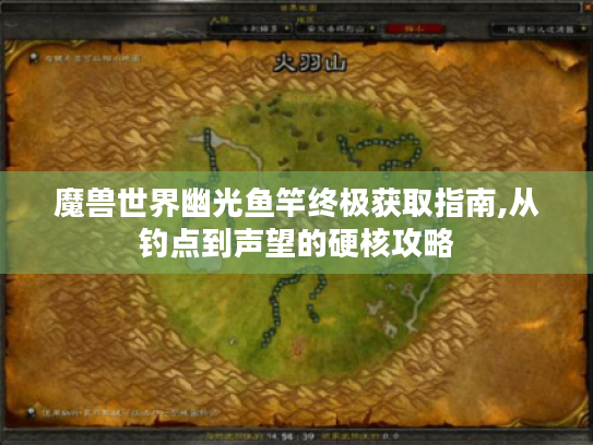 魔兽世界幽光鱼竿终极获取指南,从钓点到声望的硬核攻略
