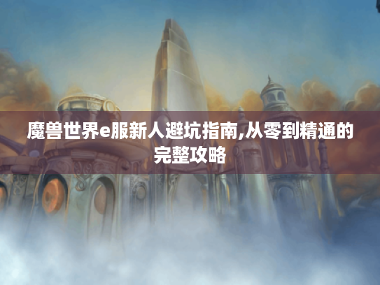 魔兽世界e服新人避坑指南,从零到精通的完整攻略 魔兽世界e服新人避坑指南,从零到精通的完整攻略