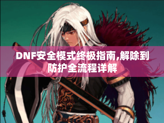 DNF安全模式终极指南,解除到防护全流程详解 DNF安全模式终极指南,解除到防护全流程详解