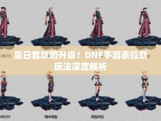 夏日套攻略升级!DNF手游泰拉新玩法深度解析 夏日套攻略升级!DNF手游泰拉新玩法深度解析