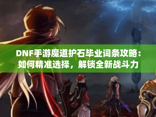 DNF手游魔道护石毕业词条攻略:如何精准选择,解锁全新战斗力 DNF手游魔道护石毕业词条攻略:如何精准选择,解锁全新战斗力