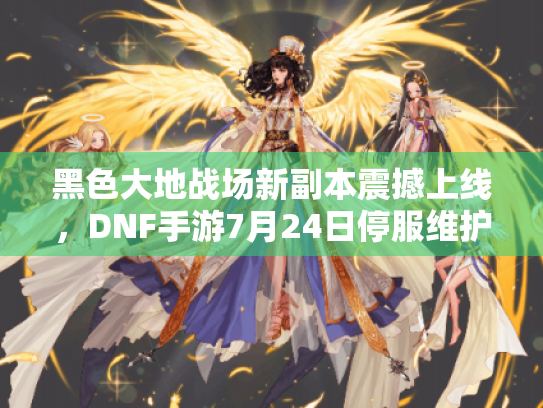 黑色大地战场新副本震撼上线,DNF手游7月24日停服维护大揭秘! 黑色大地战场新副本震撼上线,DNF手游7月24日停服维护大揭秘!
