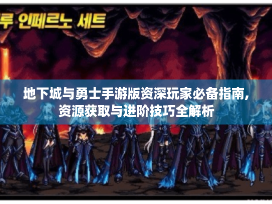 地下城与勇士手游版资深玩家必备指南,资源获取与进阶技巧全解析 地下城与勇士手游版资深玩家必备指南,资源获取与进阶技巧全解析