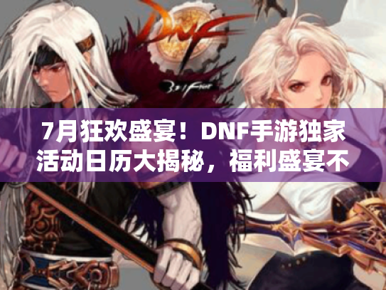 7月狂欢盛宴！DNF手游独家活动日历大揭秘，福利盛宴不容错过