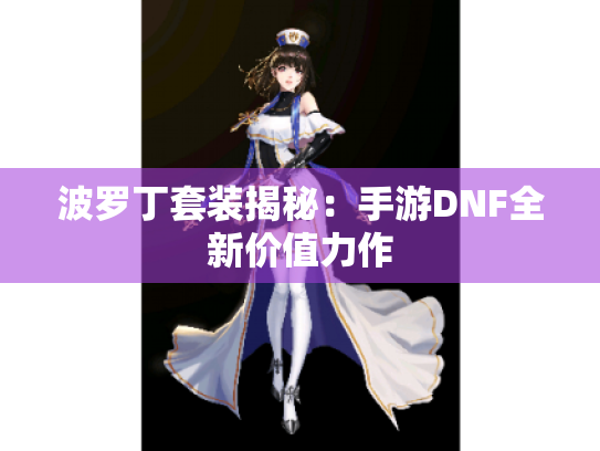 波罗丁套装揭秘：手游DNF全新价值力作