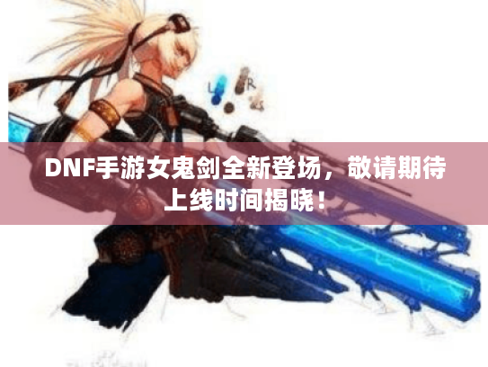 DNF手游女鬼剑全新登场,敬请期待上线时间揭晓! DNF手游女鬼剑全新登场,敬请期待上线时间揭晓!