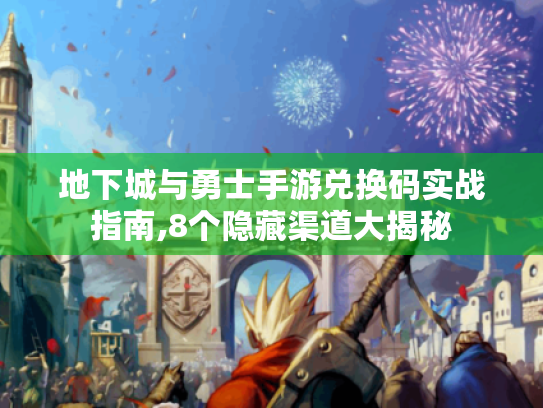 地下城与勇士手游兑换码实战指南,8个隐藏渠道大揭秘 地下城与勇士手游兑换码实战指南,8个隐藏渠道大揭秘