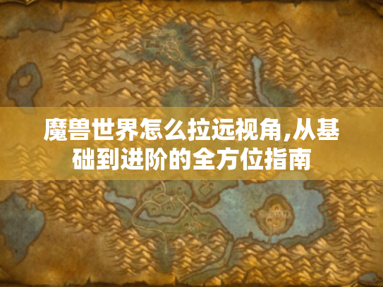 魔兽世界怎么拉远视角,从基础到进阶的全方位指南 魔兽世界怎么拉远视角,从基础到进阶的全方位指南