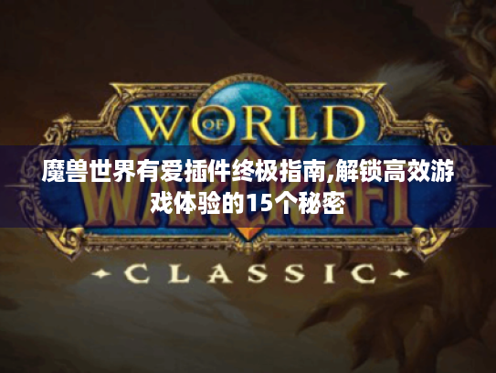 魔兽世界有爱插件终极指南,解锁高效游戏体验的15个秘密