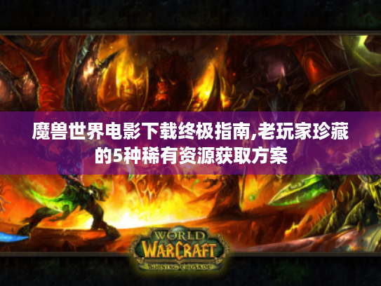 魔兽世界电影下载终极指南,老玩家珍藏的5种稀有资源获取方案