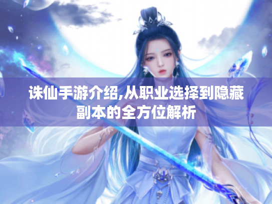 诛仙手游介绍,从职业选择到隐藏副本的全方位解析