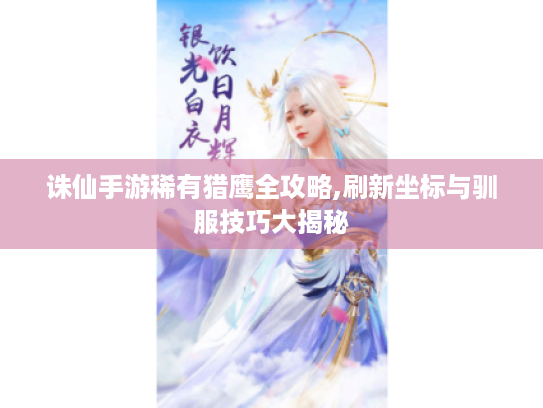 诛仙手游稀有猎鹰全攻略,刷新坐标与驯服技巧大揭秘