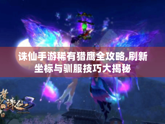 诛仙手游稀有猎鹰全攻略,刷新坐标与驯服技巧大揭秘