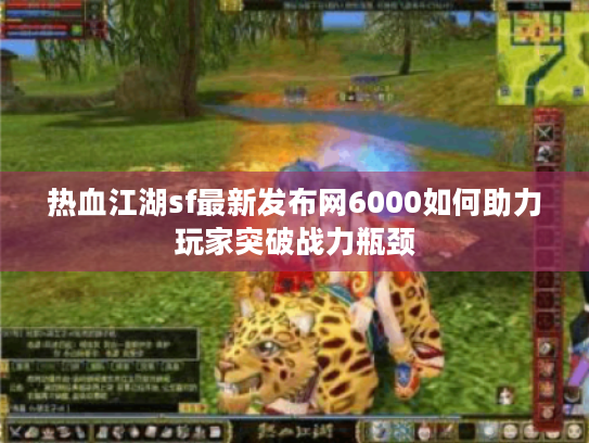 热血江湖sf最新发布网6000如何助力玩家突破战力瓶颈