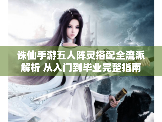诛仙手游五人阵灵搭配全流派解析 从入门到毕业完整指南 诛仙手游五人阵灵搭配全流派解析 从入门到毕业完整指南