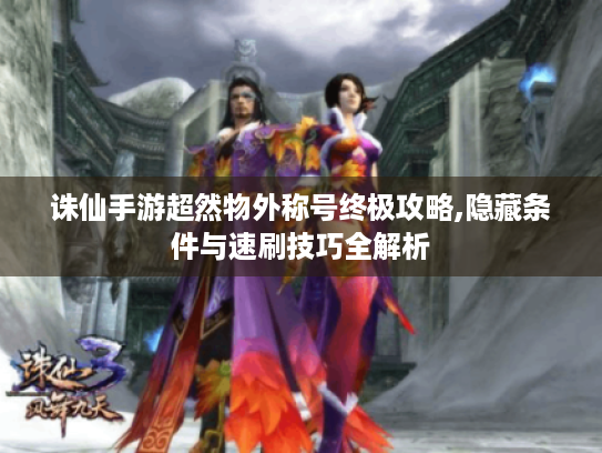 诛仙手游超然物外称号终极攻略,隐藏条件与速刷技巧全解析 诛仙手游超然物外称号终极攻略,隐藏条件与速刷技巧全解析