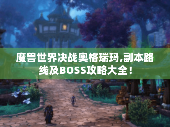 魔兽世界决战奥格瑞玛,副本路线及BOSS攻略大全! 魔兽世界决战奥格瑞玛,副本路线及BOSS攻略大全!