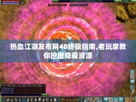 热血江湖发布网40终极指南,老玩家教你挖掘隐藏资源 热血江湖发布网40终极指南,老玩家教你挖掘隐藏资源