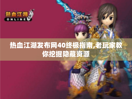 热血江湖发布网40终极指南,老玩家教你挖掘隐藏资源 热血江湖发布网40终极指南,老玩家教你挖掘隐藏资源
