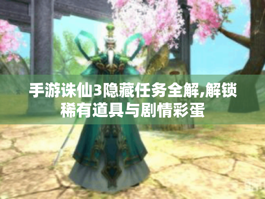 手游诛仙3隐藏任务全解,解锁稀有道具与剧情彩蛋