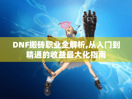 DNF搬砖职业全解析,从入门到精通的收益最大化指南
