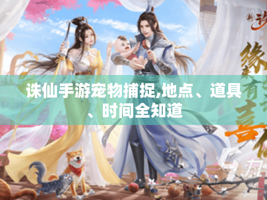 诛仙手游宠物捕捉,地点、道具、时间全知道