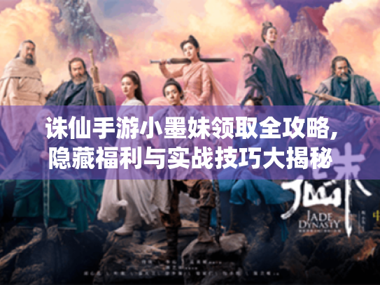 诛仙手游小墨妹领取全攻略,隐藏福利与实战技巧大揭秘