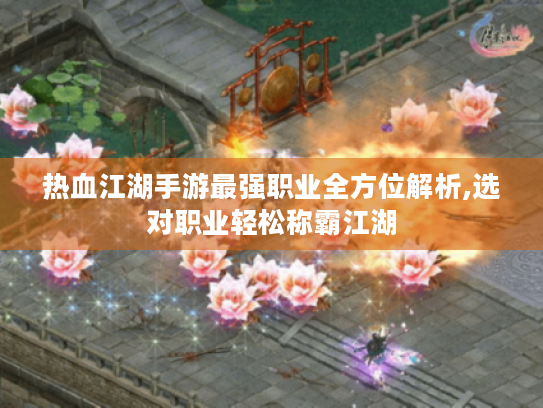 热血江湖手游最强职业全方位解析,选对职业轻松称霸江湖