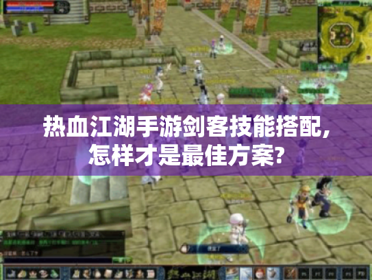 热血江湖手游剑客技能搭配,怎样才是最佳方案?