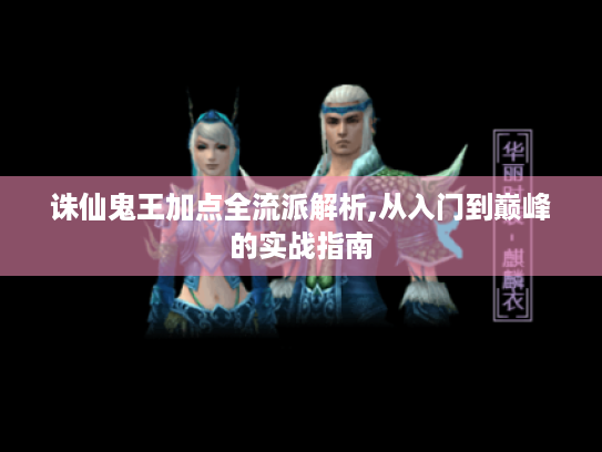 诛仙鬼王加点全流派解析,从入门到巅峰的实战指南