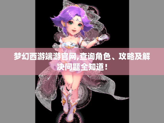 梦幻西游端游官网,查询角色、攻略及解决问题全知道！