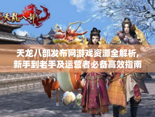 天龙八部发布网游戏资源全解析,新手到老手及运营者必备高效指南! 天龙八部发布网游戏资源全解析,新手到老手及运营者必备高效指南!