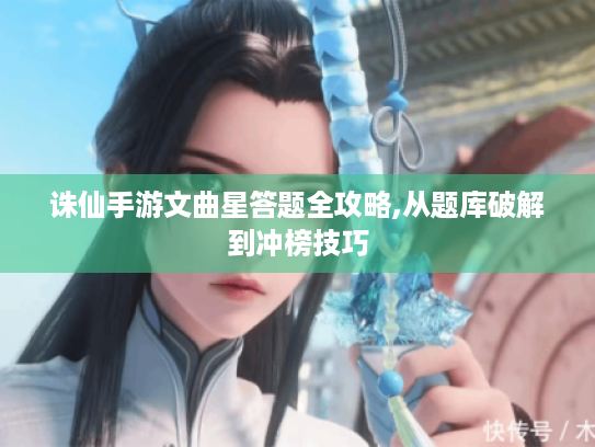 诛仙手游文曲星答题全攻略,从题库破解到冲榜技巧