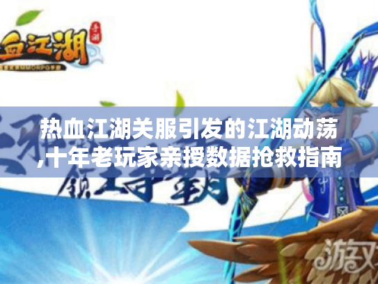 热血江湖关服引发的江湖动荡,十年老玩家亲授数据抢救指南 热血江湖关服引发的江湖动荡,十年老玩家亲授数据抢救指南