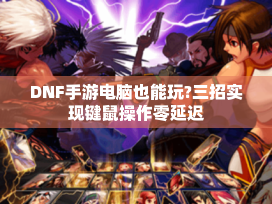 DNF手游电脑也能玩?三招实现键鼠操作零延迟 DNF手游电脑也能玩?三招实现键鼠操作零延迟