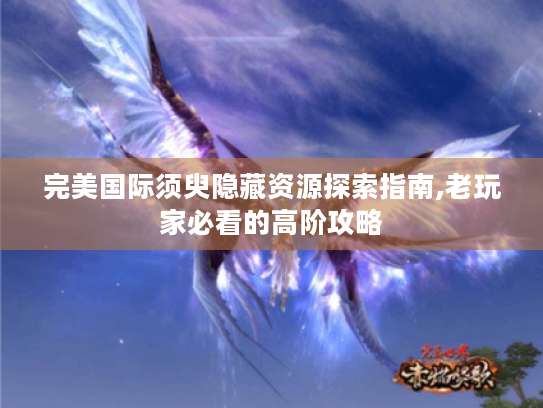 完美国际须臾隐藏资源探索指南,老玩家必看的高阶攻略 完美国际须臾隐藏资源探索指南,老玩家必看的高阶攻略
