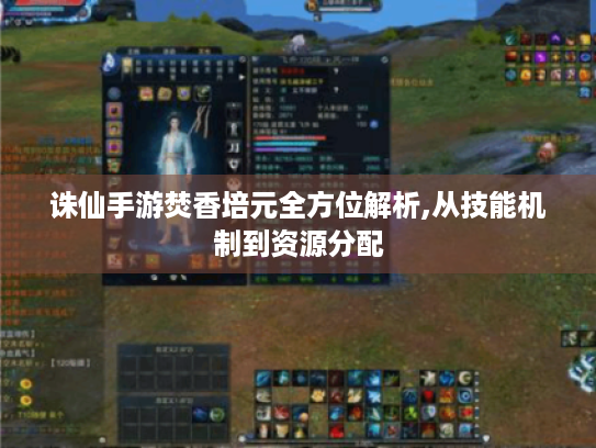 诛仙手游焚香培元全方位解析,从技能机制到资源分配