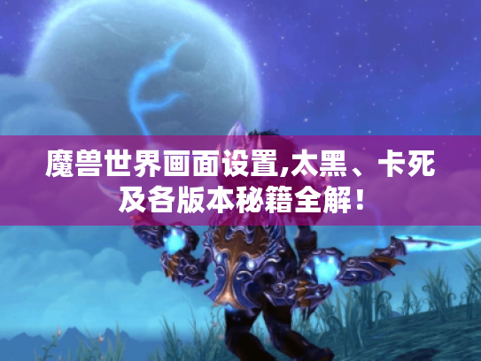 魔兽世界画面设置,太黑、卡死及各版本秘籍全解！