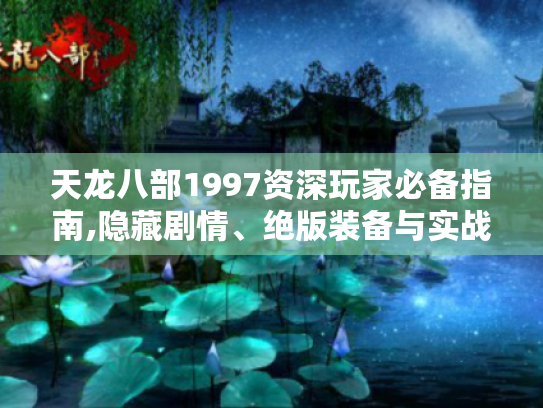 天龙八部1997资深玩家必备指南,隐藏剧情、绝版装备与实战技巧全解析