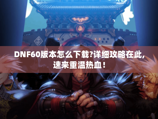 DNF60版本怎么下载?详细攻略在此,速来重温热血! DNF60版本怎么下载?详细攻略在此,速来重温热血!