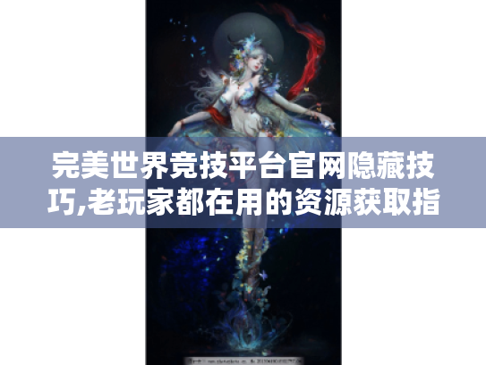 完美世界竞技平台官网隐藏技巧,老玩家都在用的资源获取指南