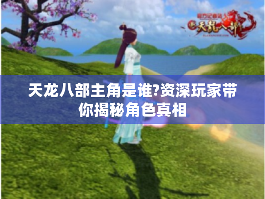 天龙八部主角是谁?资深玩家带你揭秘角色真相