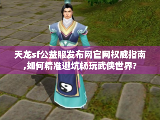 天龙sf公益服发布网官网权威指南,如何精准避坑畅玩武侠世界?